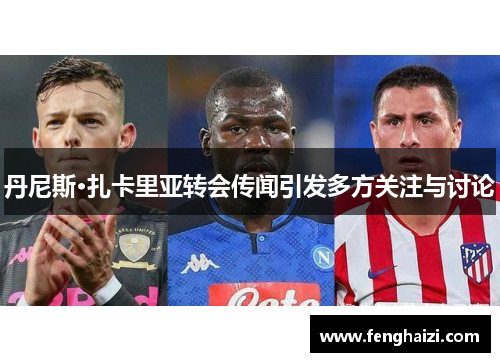 丹尼斯·扎卡里亚转会传闻引发多方关注与讨论