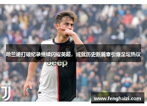 哈兰德打破纪录继续闪耀英超，成就历史新篇章引爆足坛热议