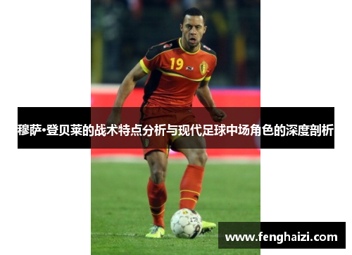 穆萨·登贝莱的战术特点分析与现代足球中场角色的深度剖析 穆萨·登贝莱的战术特点分析与现代足球中场角色的深度剖析